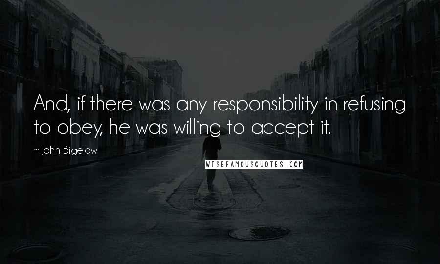 John Bigelow Quotes: And, if there was any responsibility in refusing to obey, he was willing to accept it.