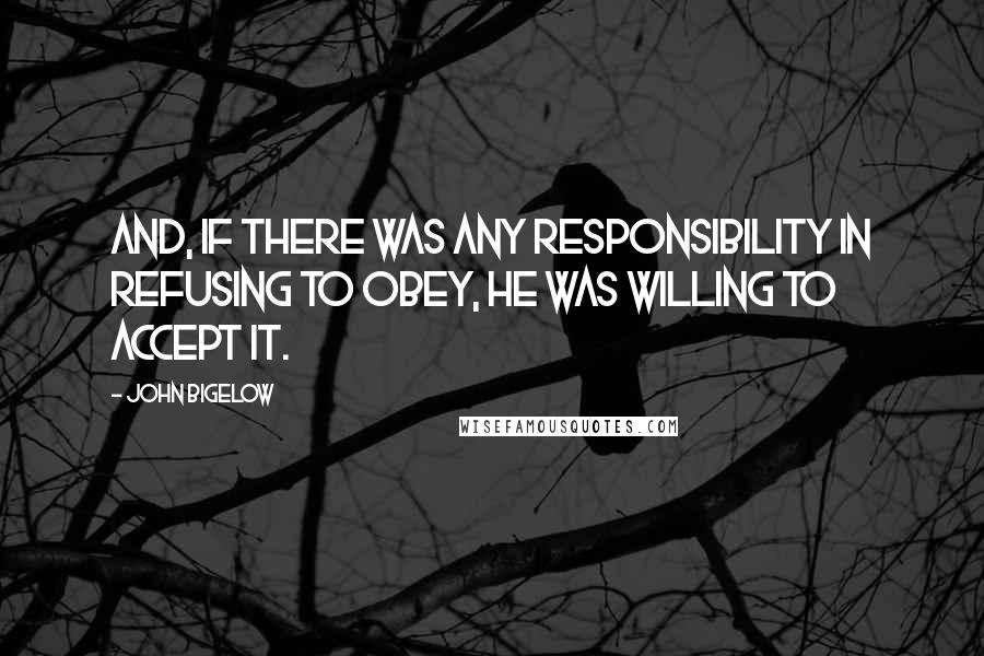 John Bigelow Quotes: And, if there was any responsibility in refusing to obey, he was willing to accept it.