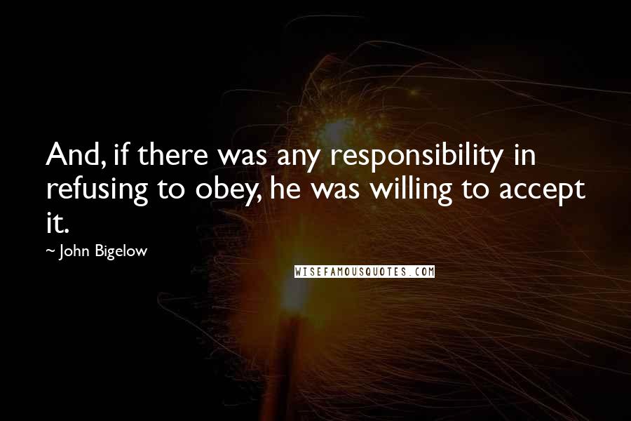 John Bigelow Quotes: And, if there was any responsibility in refusing to obey, he was willing to accept it.