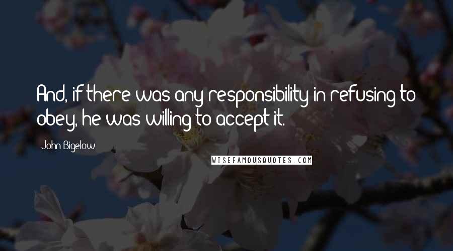 John Bigelow Quotes: And, if there was any responsibility in refusing to obey, he was willing to accept it.