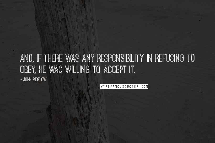 John Bigelow Quotes: And, if there was any responsibility in refusing to obey, he was willing to accept it.