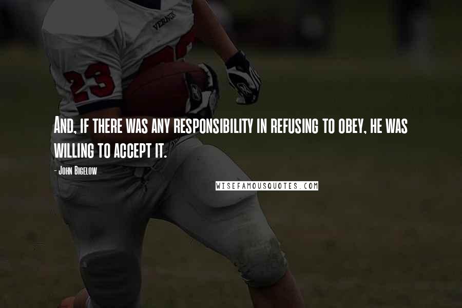 John Bigelow Quotes: And, if there was any responsibility in refusing to obey, he was willing to accept it.