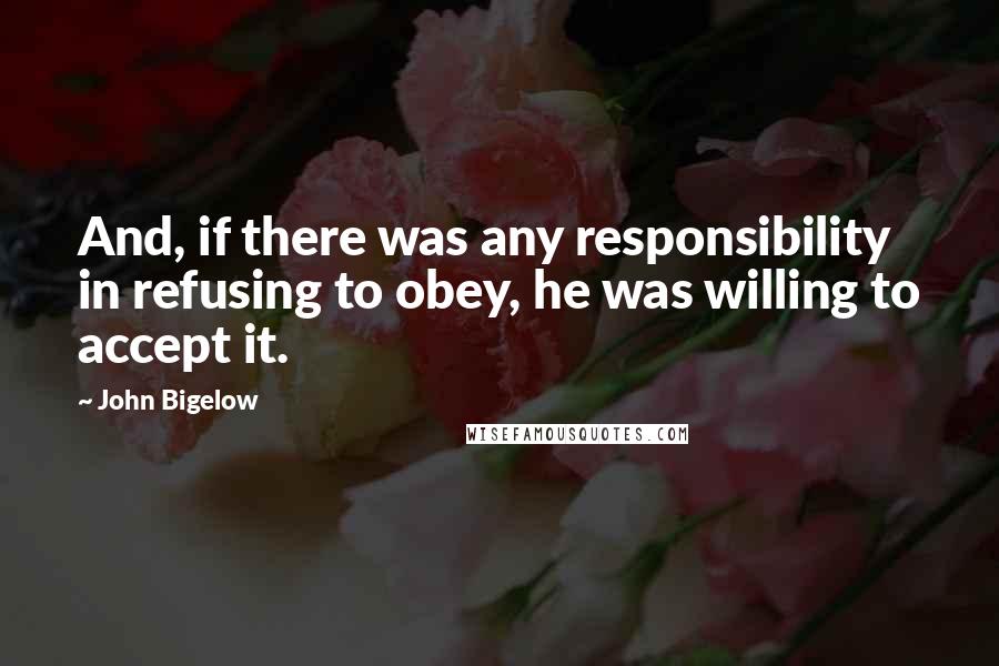 John Bigelow Quotes: And, if there was any responsibility in refusing to obey, he was willing to accept it.