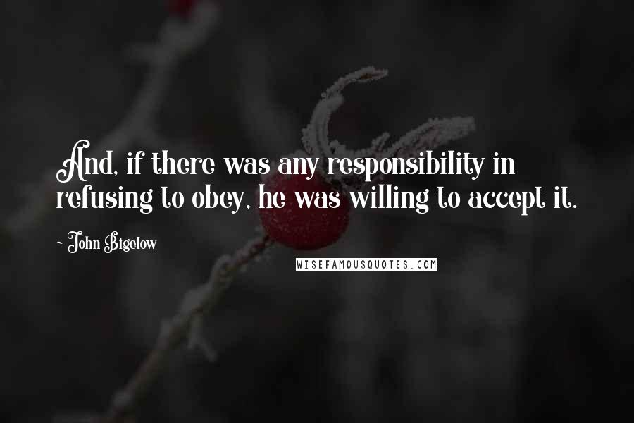 John Bigelow Quotes: And, if there was any responsibility in refusing to obey, he was willing to accept it.