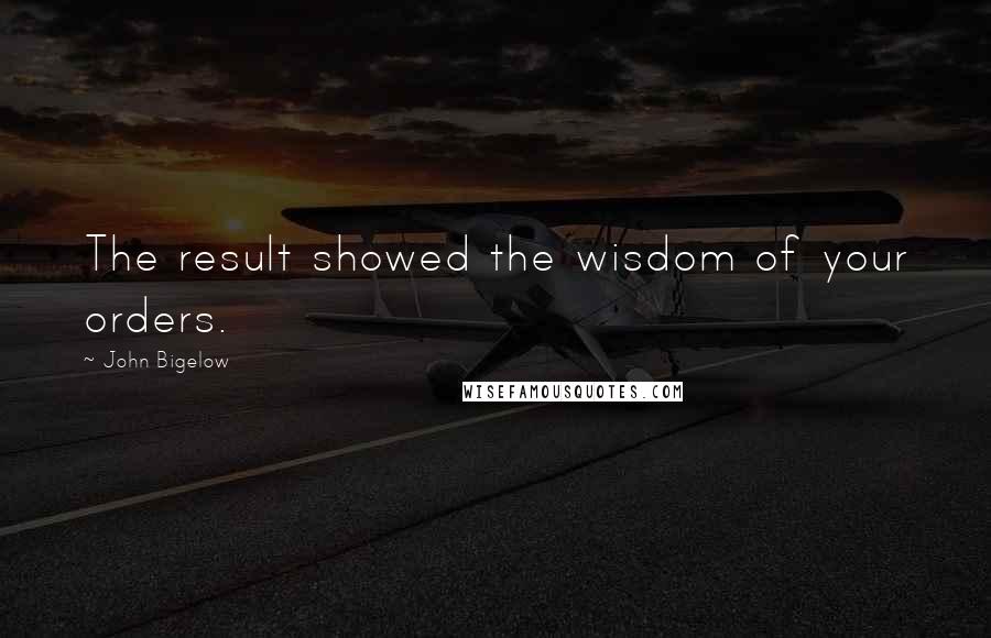 John Bigelow Quotes: The result showed the wisdom of your orders.