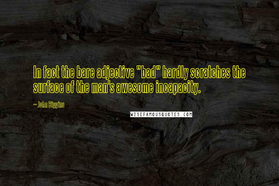 John Biggins Quotes: In fact the bare adjective "bad" hardly scratches the surface of the man's awesome incapacity.