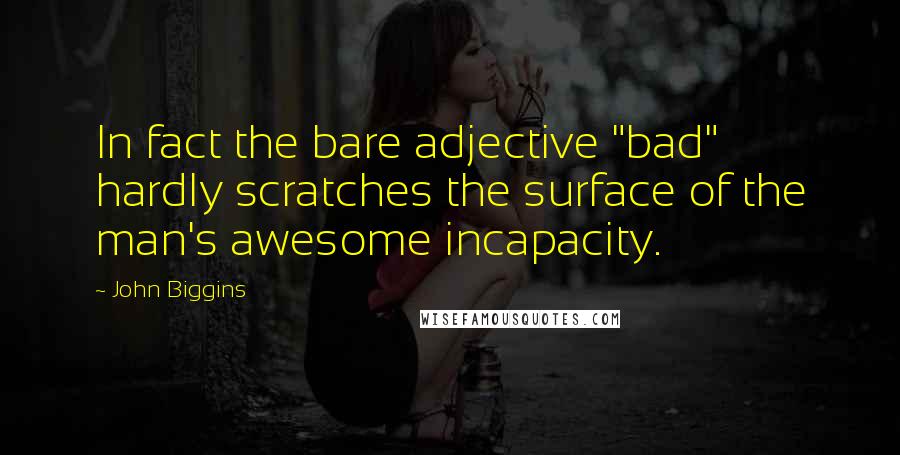 John Biggins Quotes: In fact the bare adjective "bad" hardly scratches the surface of the man's awesome incapacity.