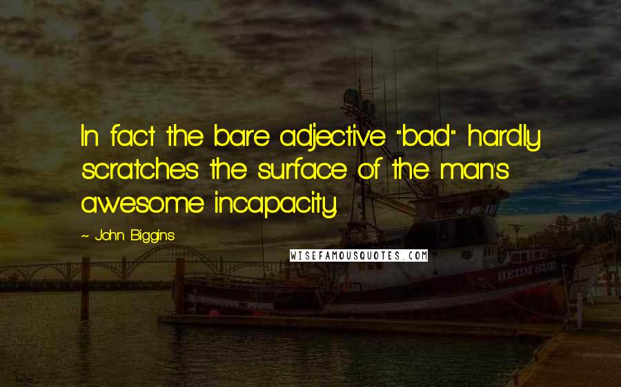 John Biggins Quotes: In fact the bare adjective "bad" hardly scratches the surface of the man's awesome incapacity.