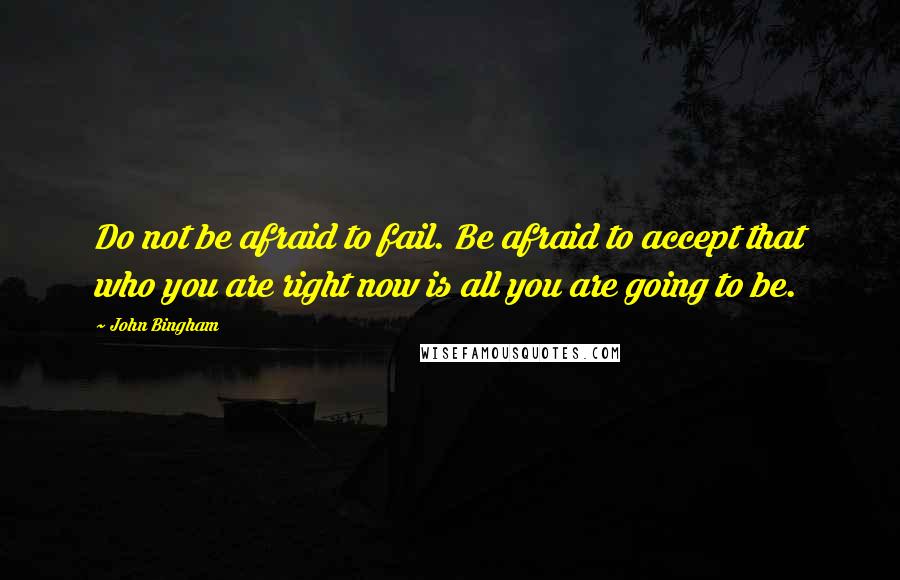 John Bingham Quotes: Do not be afraid to fail. Be afraid to accept that who you are right now is all you are going to be.