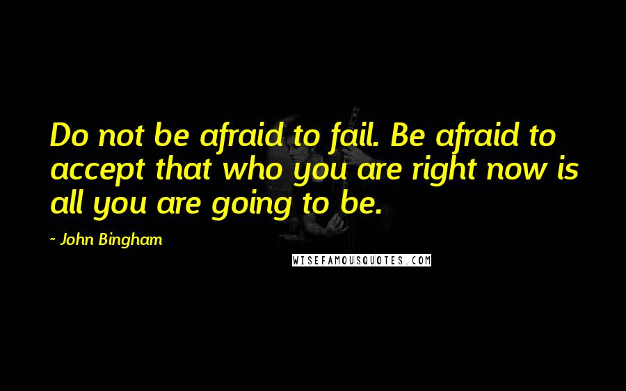 John Bingham Quotes: Do not be afraid to fail. Be afraid to accept that who you are right now is all you are going to be.