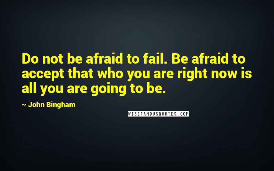 John Bingham Quotes: Do not be afraid to fail. Be afraid to accept that who you are right now is all you are going to be.