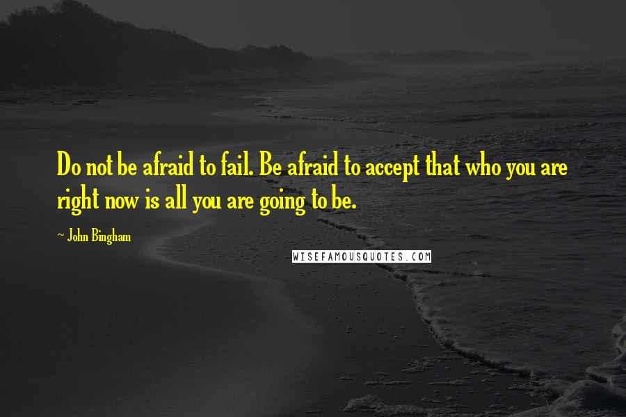 John Bingham Quotes: Do not be afraid to fail. Be afraid to accept that who you are right now is all you are going to be.