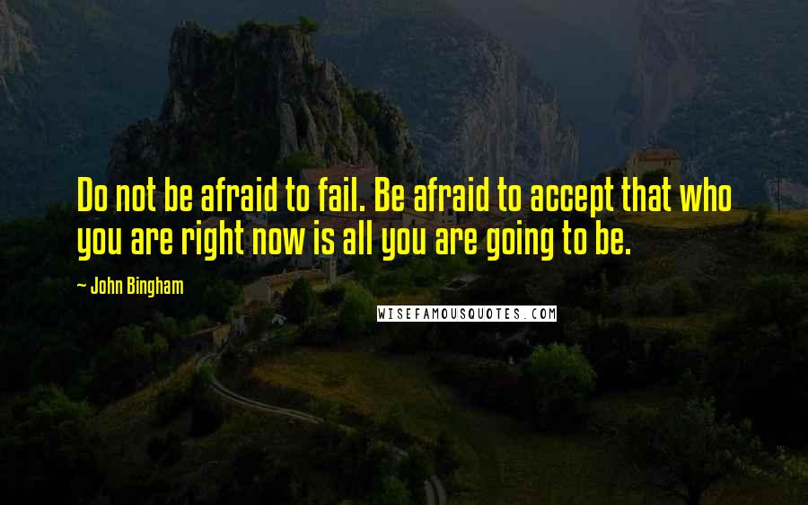 John Bingham Quotes: Do not be afraid to fail. Be afraid to accept that who you are right now is all you are going to be.