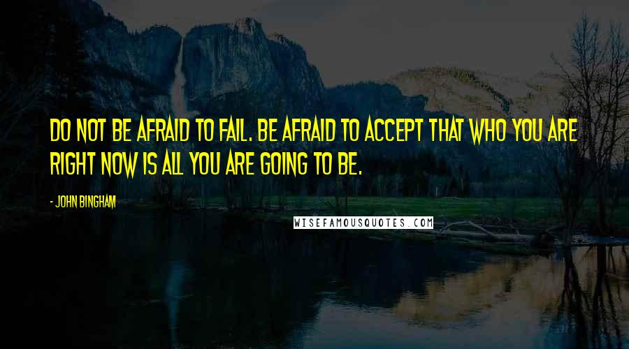 John Bingham Quotes: Do not be afraid to fail. Be afraid to accept that who you are right now is all you are going to be.