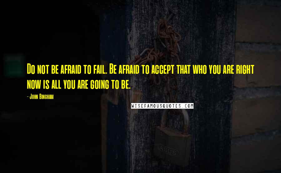 John Bingham Quotes: Do not be afraid to fail. Be afraid to accept that who you are right now is all you are going to be.