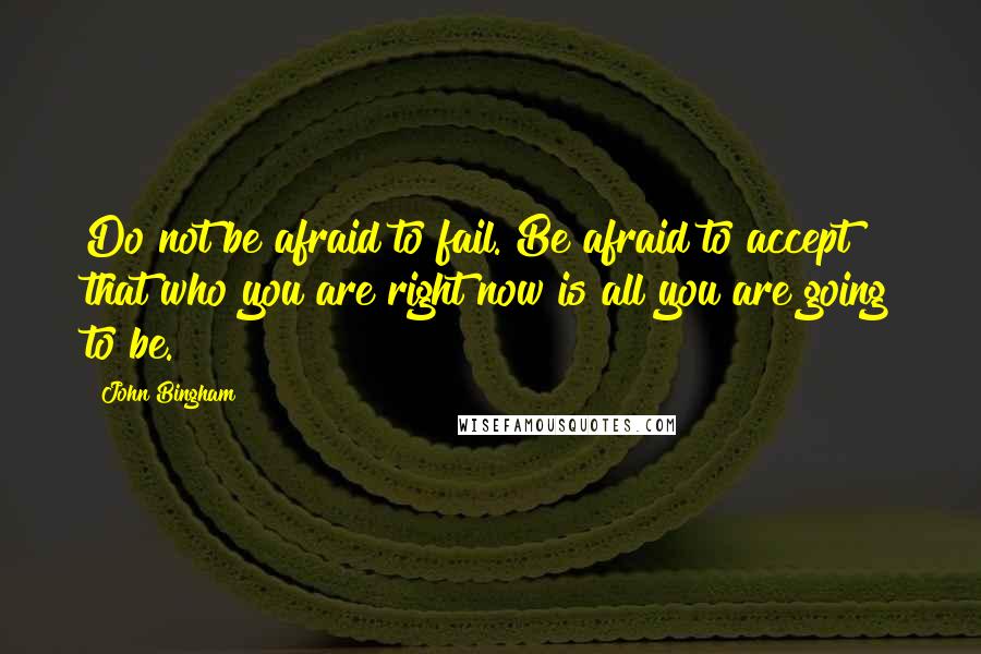 John Bingham Quotes: Do not be afraid to fail. Be afraid to accept that who you are right now is all you are going to be.