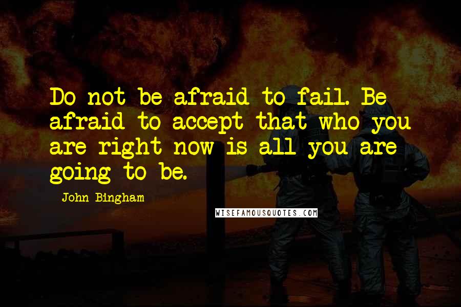 John Bingham Quotes: Do not be afraid to fail. Be afraid to accept that who you are right now is all you are going to be.