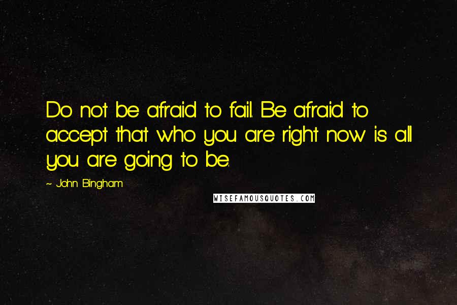 John Bingham Quotes: Do not be afraid to fail. Be afraid to accept that who you are right now is all you are going to be.
