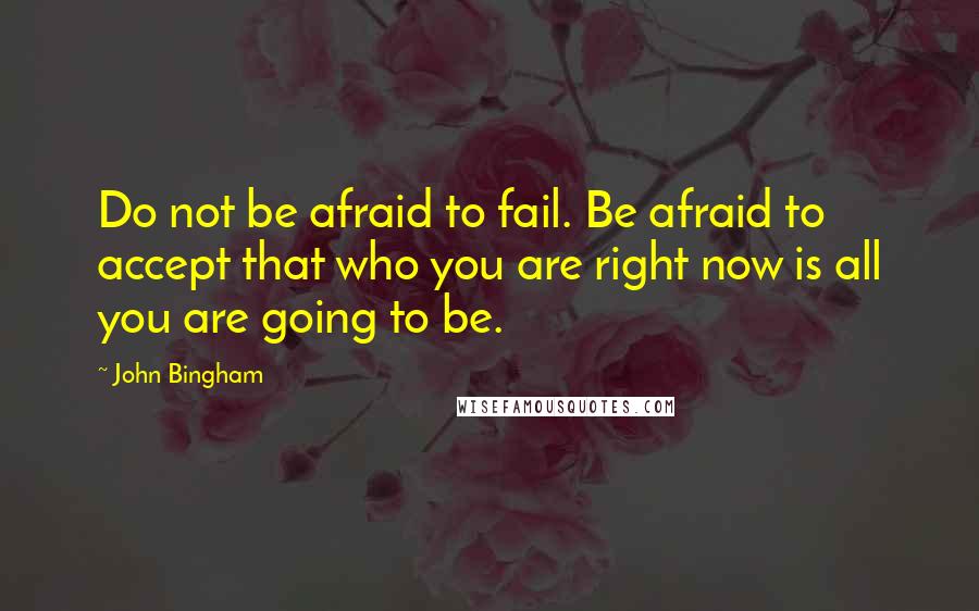 John Bingham Quotes: Do not be afraid to fail. Be afraid to accept that who you are right now is all you are going to be.