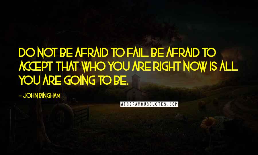 John Bingham Quotes: Do not be afraid to fail. Be afraid to accept that who you are right now is all you are going to be.