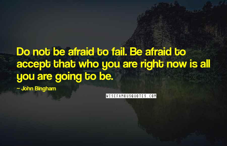 John Bingham Quotes: Do not be afraid to fail. Be afraid to accept that who you are right now is all you are going to be.