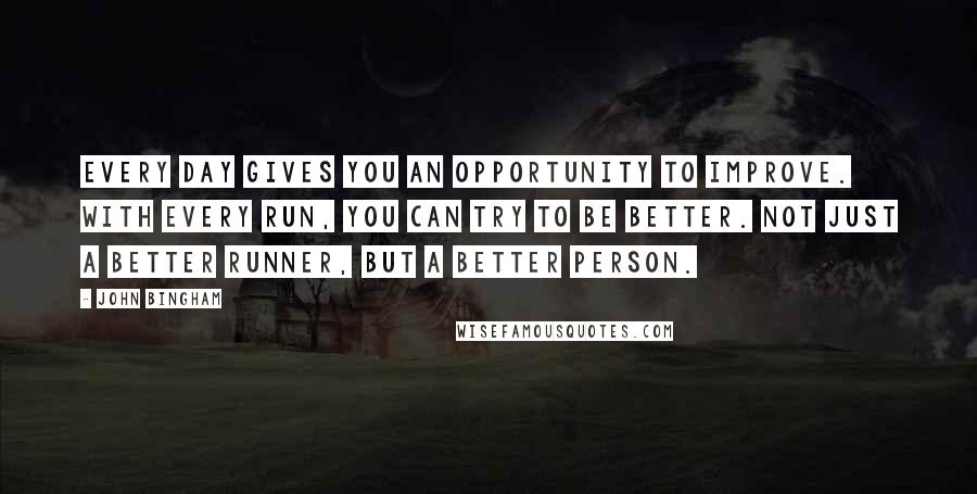 John Bingham Quotes: Every day gives you an opportunity to improve. With every run, you can try to be better. Not just a better runner, but a better person.