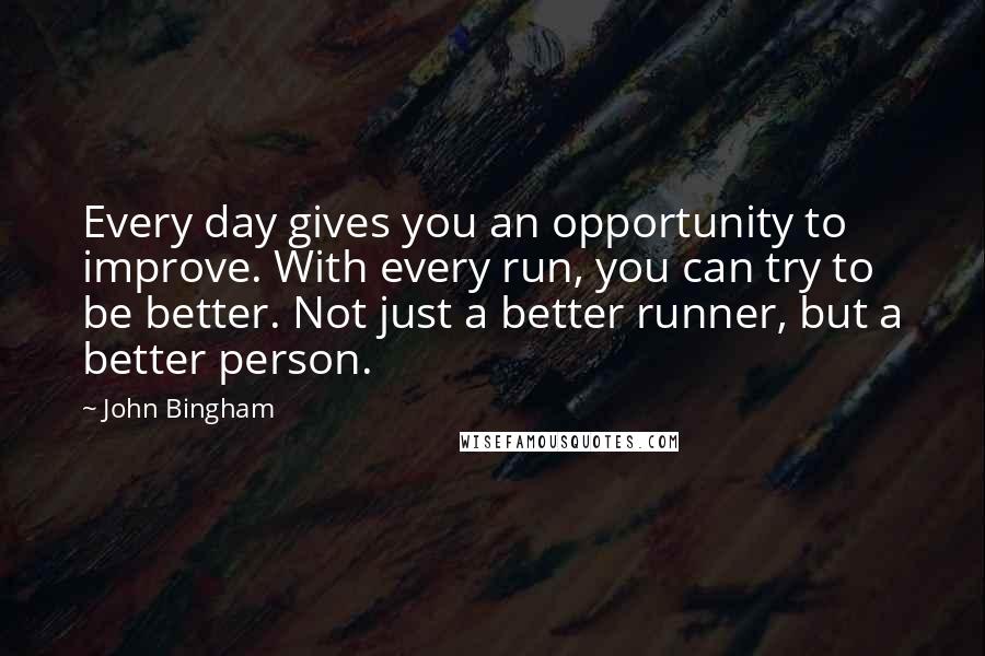 John Bingham Quotes: Every day gives you an opportunity to improve. With every run, you can try to be better. Not just a better runner, but a better person.