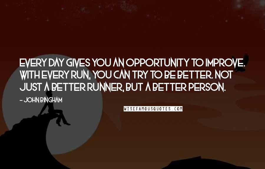 John Bingham Quotes: Every day gives you an opportunity to improve. With every run, you can try to be better. Not just a better runner, but a better person.