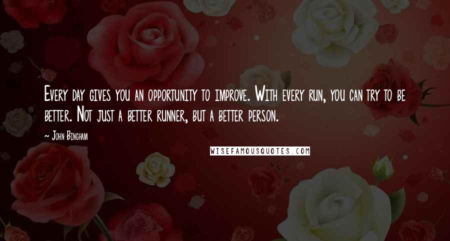 John Bingham Quotes: Every day gives you an opportunity to improve. With every run, you can try to be better. Not just a better runner, but a better person.