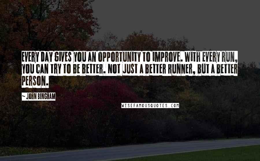 John Bingham Quotes: Every day gives you an opportunity to improve. With every run, you can try to be better. Not just a better runner, but a better person.