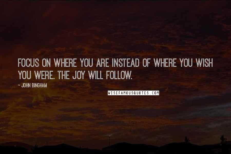 John Bingham Quotes: Focus on where you are instead of where you wish you were. The joy will follow.