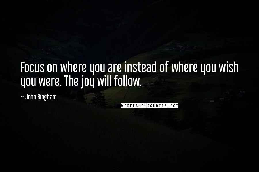 John Bingham Quotes: Focus on where you are instead of where you wish you were. The joy will follow.