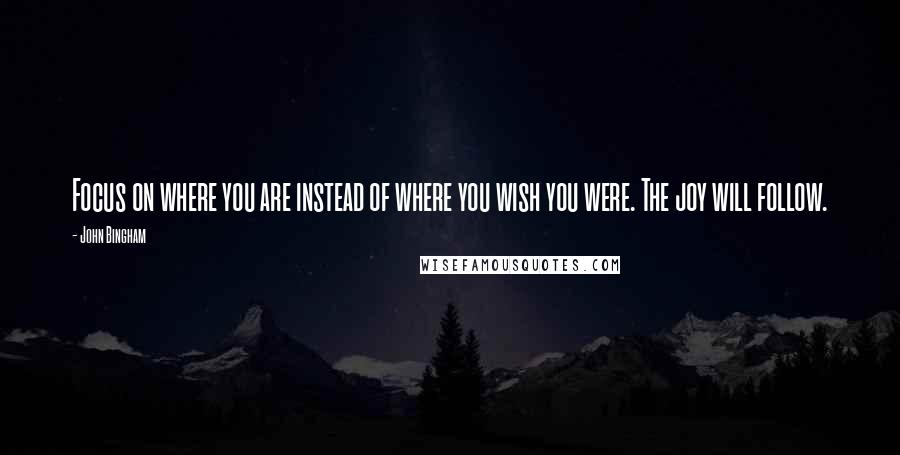 John Bingham Quotes: Focus on where you are instead of where you wish you were. The joy will follow.