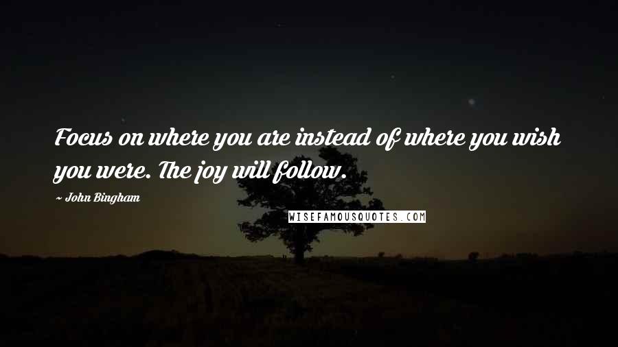 John Bingham Quotes: Focus on where you are instead of where you wish you were. The joy will follow.