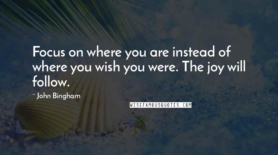 John Bingham Quotes: Focus on where you are instead of where you wish you were. The joy will follow.