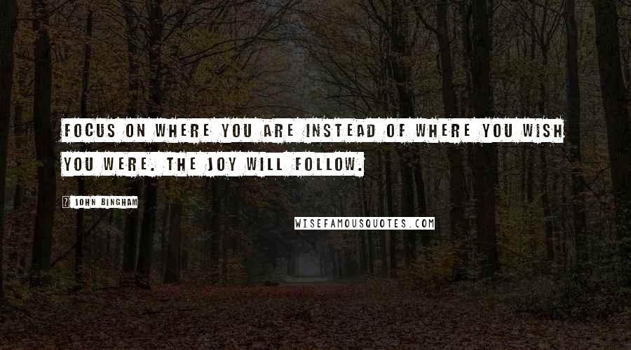 John Bingham Quotes: Focus on where you are instead of where you wish you were. The joy will follow.