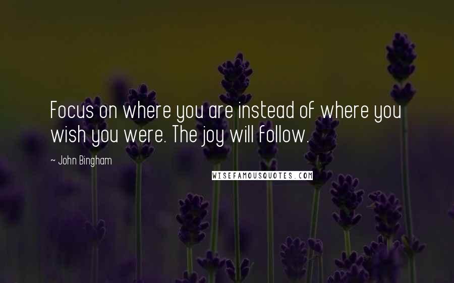 John Bingham Quotes: Focus on where you are instead of where you wish you were. The joy will follow.