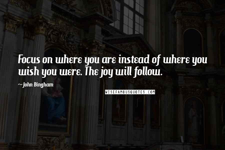 John Bingham Quotes: Focus on where you are instead of where you wish you were. The joy will follow.