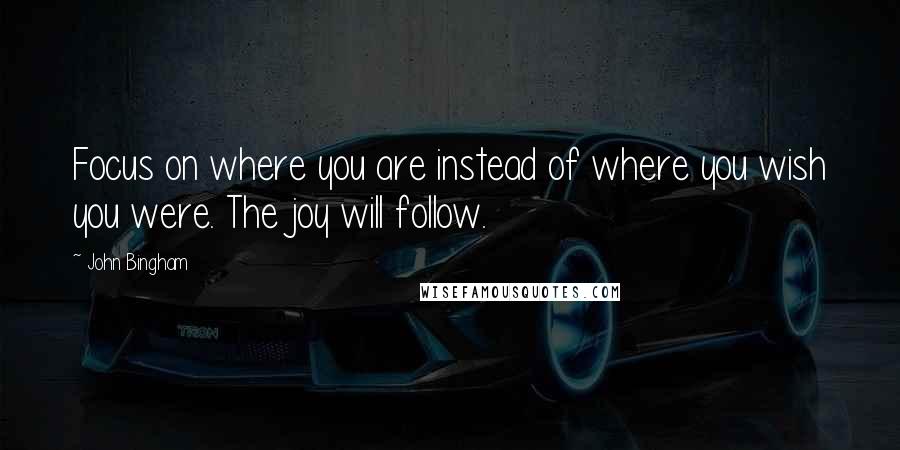 John Bingham Quotes: Focus on where you are instead of where you wish you were. The joy will follow.