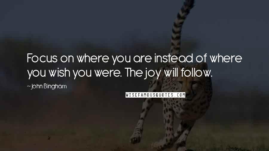 John Bingham Quotes: Focus on where you are instead of where you wish you were. The joy will follow.