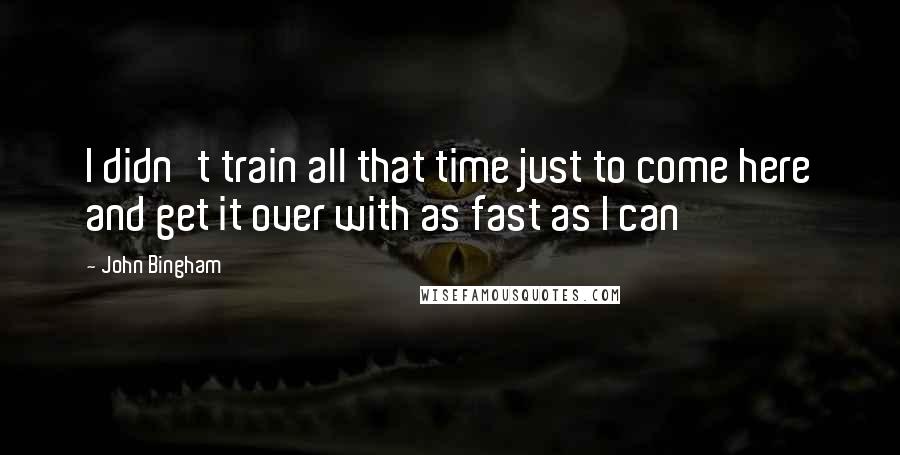 John Bingham Quotes: I didn't train all that time just to come here and get it over with as fast as I can