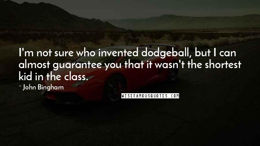 John Bingham Quotes: I'm not sure who invented dodgeball, but I can almost guarantee you that it wasn't the shortest kid in the class.
