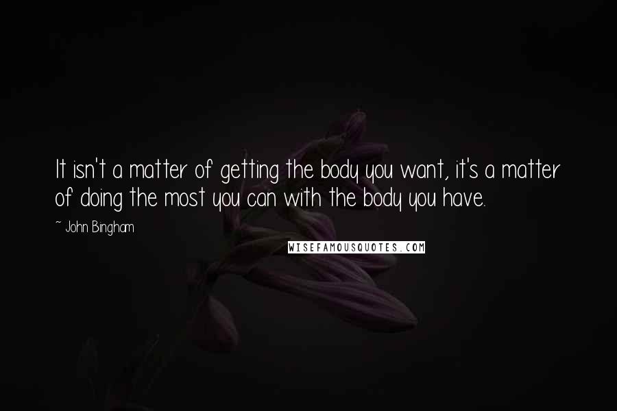 John Bingham Quotes: It isn't a matter of getting the body you want, it's a matter of doing the most you can with the body you have.