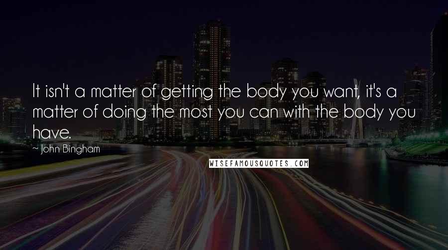 John Bingham Quotes: It isn't a matter of getting the body you want, it's a matter of doing the most you can with the body you have.