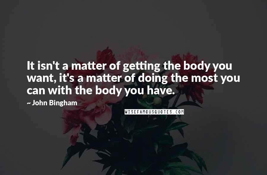 John Bingham Quotes: It isn't a matter of getting the body you want, it's a matter of doing the most you can with the body you have.