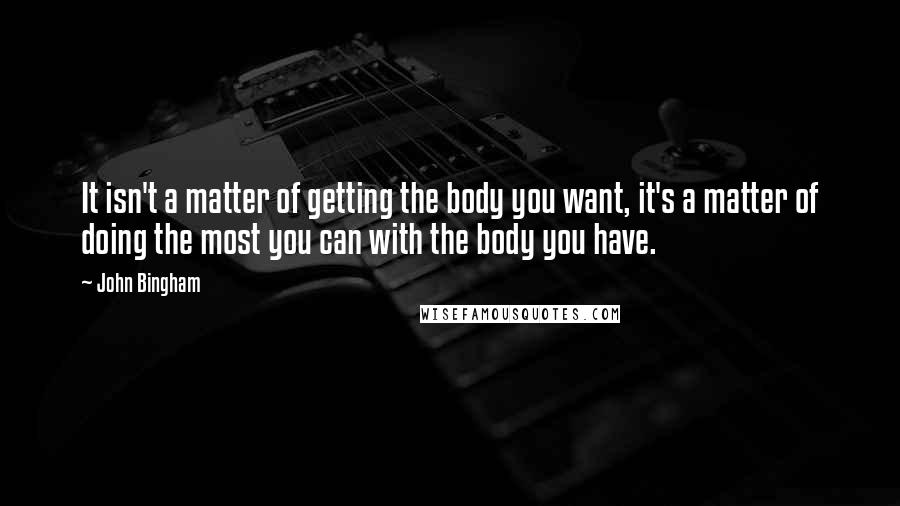 John Bingham Quotes: It isn't a matter of getting the body you want, it's a matter of doing the most you can with the body you have.