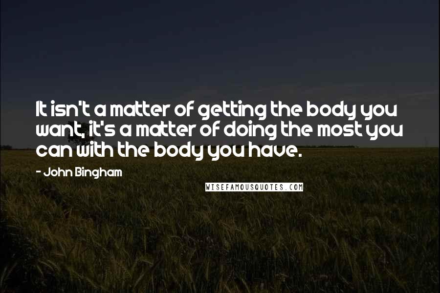 John Bingham Quotes: It isn't a matter of getting the body you want, it's a matter of doing the most you can with the body you have.