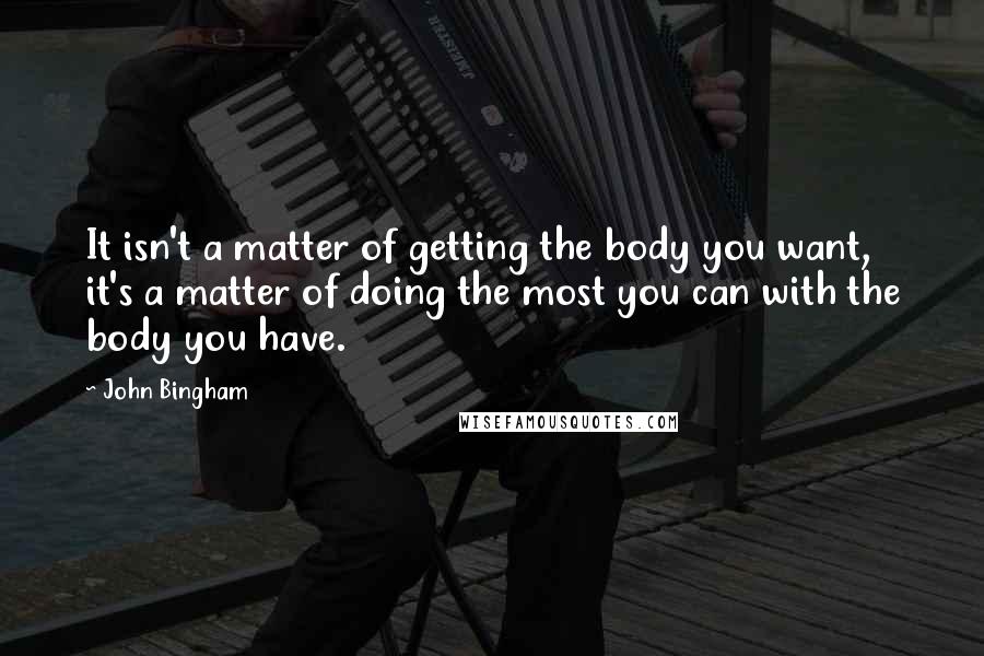 John Bingham Quotes: It isn't a matter of getting the body you want, it's a matter of doing the most you can with the body you have.