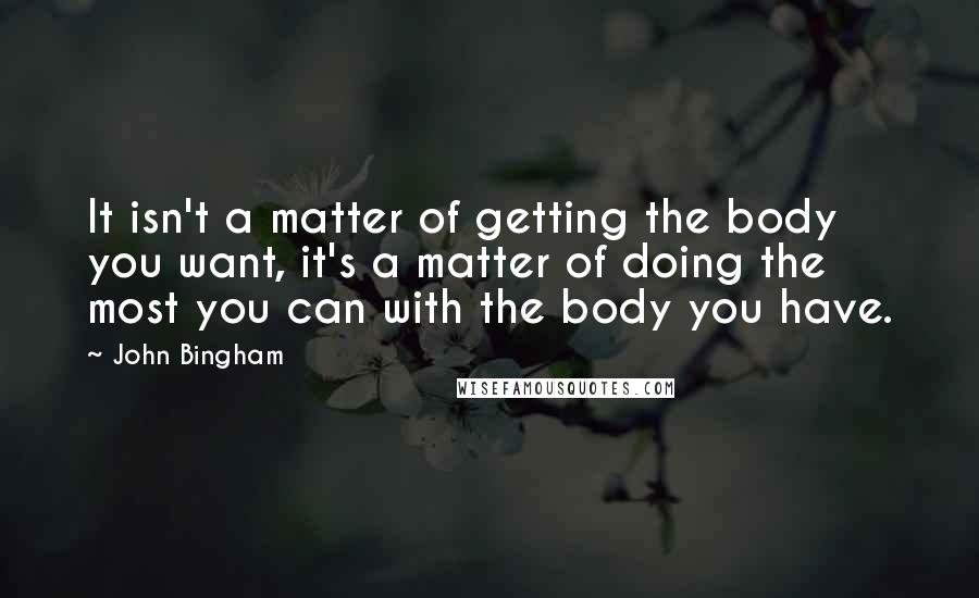 John Bingham Quotes: It isn't a matter of getting the body you want, it's a matter of doing the most you can with the body you have.