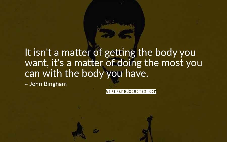 John Bingham Quotes: It isn't a matter of getting the body you want, it's a matter of doing the most you can with the body you have.